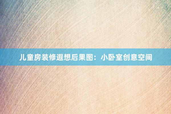 儿童房装修遐想后果图：小卧室创意空间