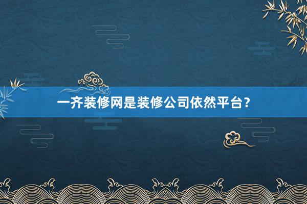一齐装修网是装修公司依然平台？