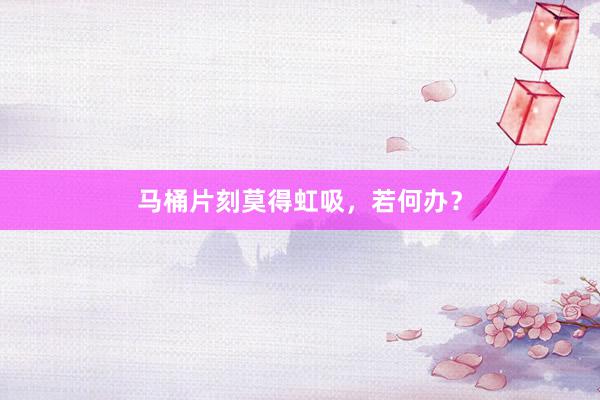 马桶片刻莫得虹吸，若何办？
