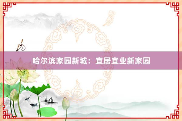 哈尔滨家园新城：宜居宜业新家园