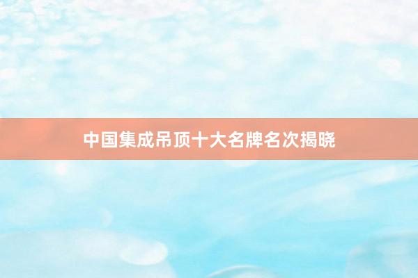 中国集成吊顶十大名牌名次揭晓