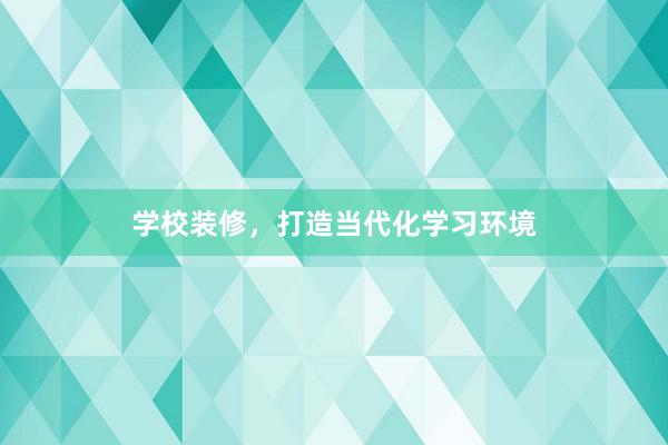学校装修，打造当代化学习环境