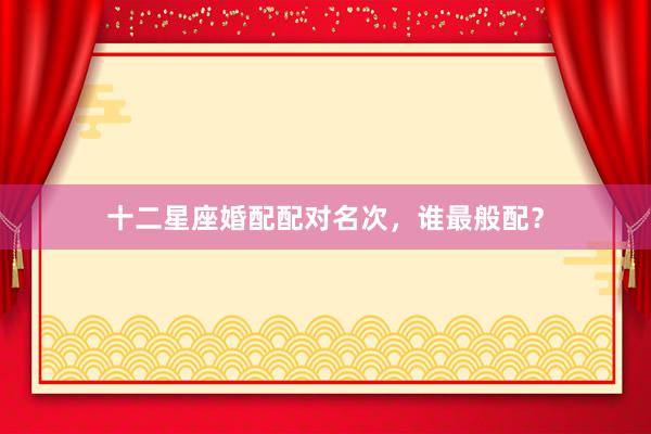 十二星座婚配配对名次，谁最般配？