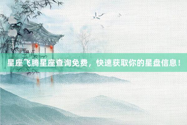 星座飞腾星座查询免费，快速获取你的星盘信息！
