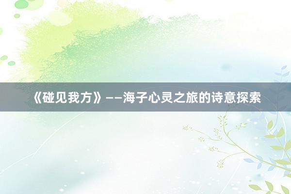 《碰见我方》——海子心灵之旅的诗意探索