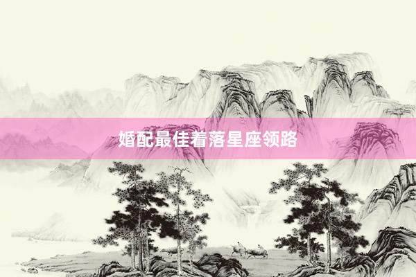 婚配最佳着落星座领路