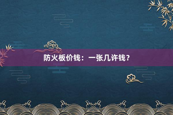 防火板价钱：一张几许钱？