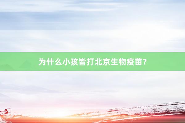 为什么小孩皆打北京生物疫苗？